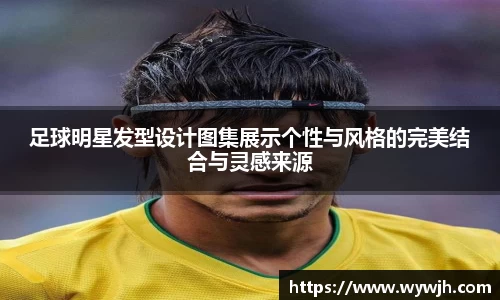 足球明星发型设计图集展示个性与风格的完美结合与灵感来源