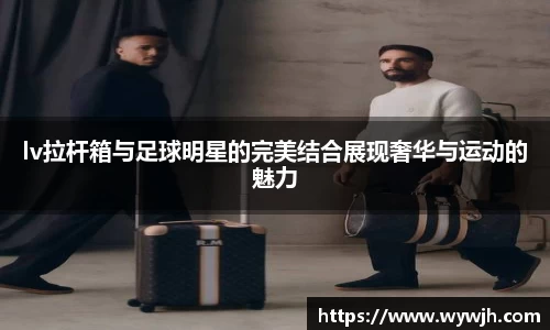 lv拉杆箱与足球明星的完美结合展现奢华与运动的魅力